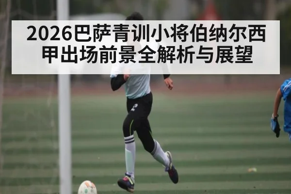 2026巴萨青训小将伯纳尔西甲出场前景全解析与展望