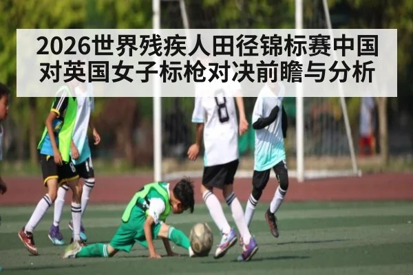 2026世界残疾人田径锦标赛中国对英国女子标枪对决前瞻与分析