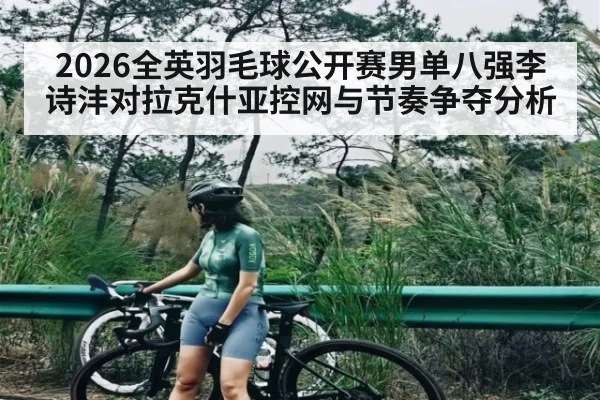 2026全英羽毛球公开赛男单八强李诗沣对拉克什亚控网与节奏争夺分析