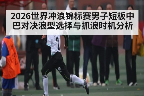 2026世界冲浪锦标赛男子短板中巴对决浪型选择与抓浪时机分析
